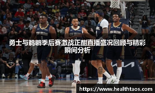 勇士与鹈鹕季后赛激战正酣直播盛况回顾与精彩瞬间分析