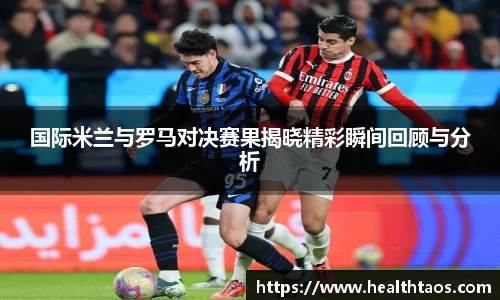 国际米兰与罗马对决赛果揭晓精彩瞬间回顾与分析
