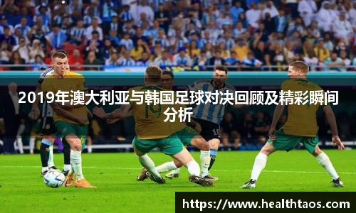 2019年澳大利亚与韩国足球对决回顾及精彩瞬间分析