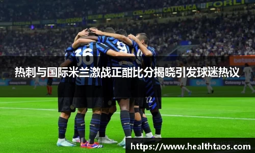 热刺与国际米兰激战正酣比分揭晓引发球迷热议