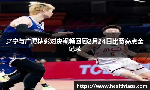 辽宁与广厦精彩对决视频回顾2月24日比赛亮点全记录