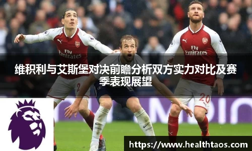 维积利与艾斯堡对决前瞻分析双方实力对比及赛季表现展望